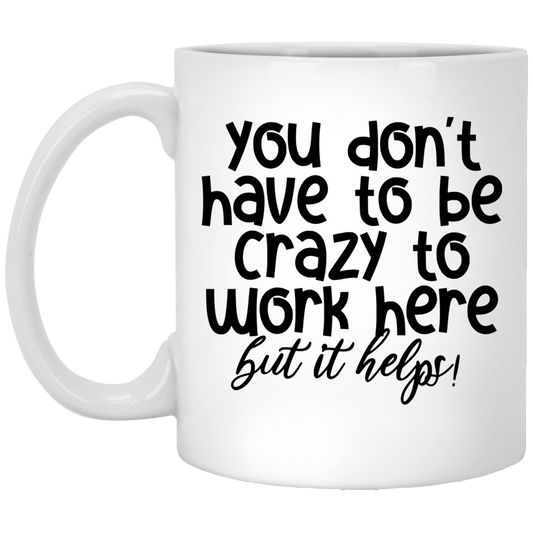 You Don't Have To Be Crazy To Work Here 11 oz. White Mug